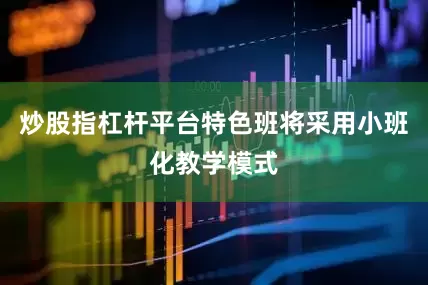 炒股指杠杆平台特色班将采用小班化教学模式