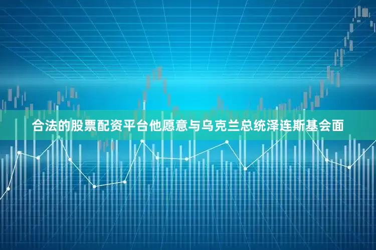 合法的股票配资平台他愿意与乌克兰总统泽连斯基会面
