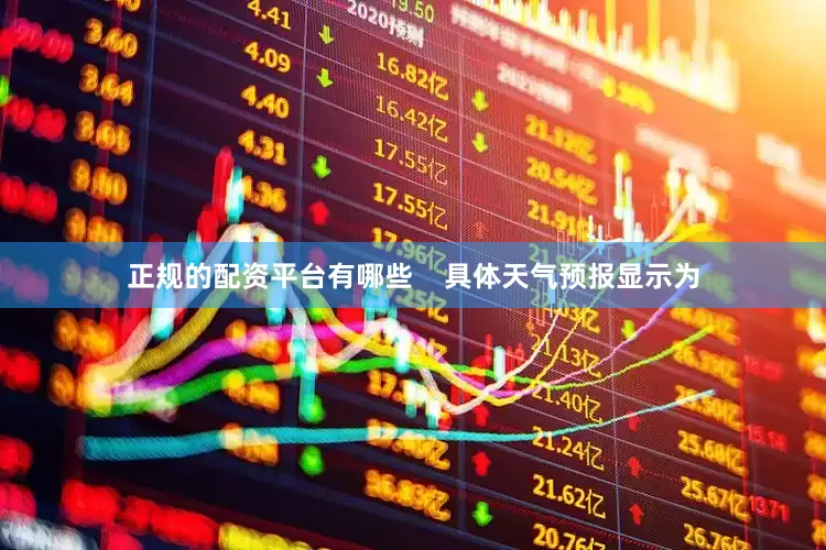正规的配资平台有哪些    具体天气预报显示为