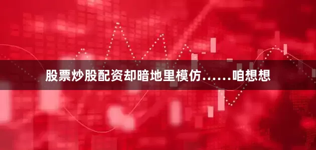 股票炒股配资却暗地里模仿……咱想想