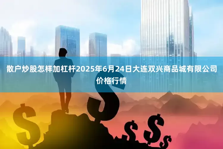散户炒股怎样加杠杆2025年6月24日大连双兴商品城有限公司价格行情