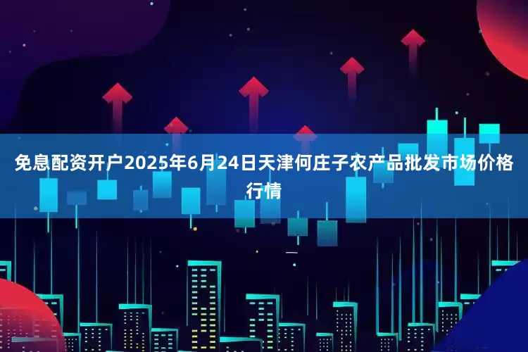 免息配资开户2025年6月24日天津何庄子农产品批发市场价格行情
