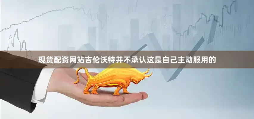 现货配资网站吉伦沃特并不承认这是自己主动服用的
