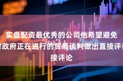 实盘配资最优秀的公司他希望避免对政府正在进行的贸易谈判做出直接评论