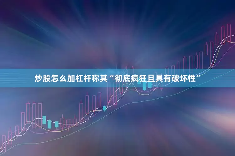 炒股怎么加杠杆称其“彻底疯狂且具有破坏性”