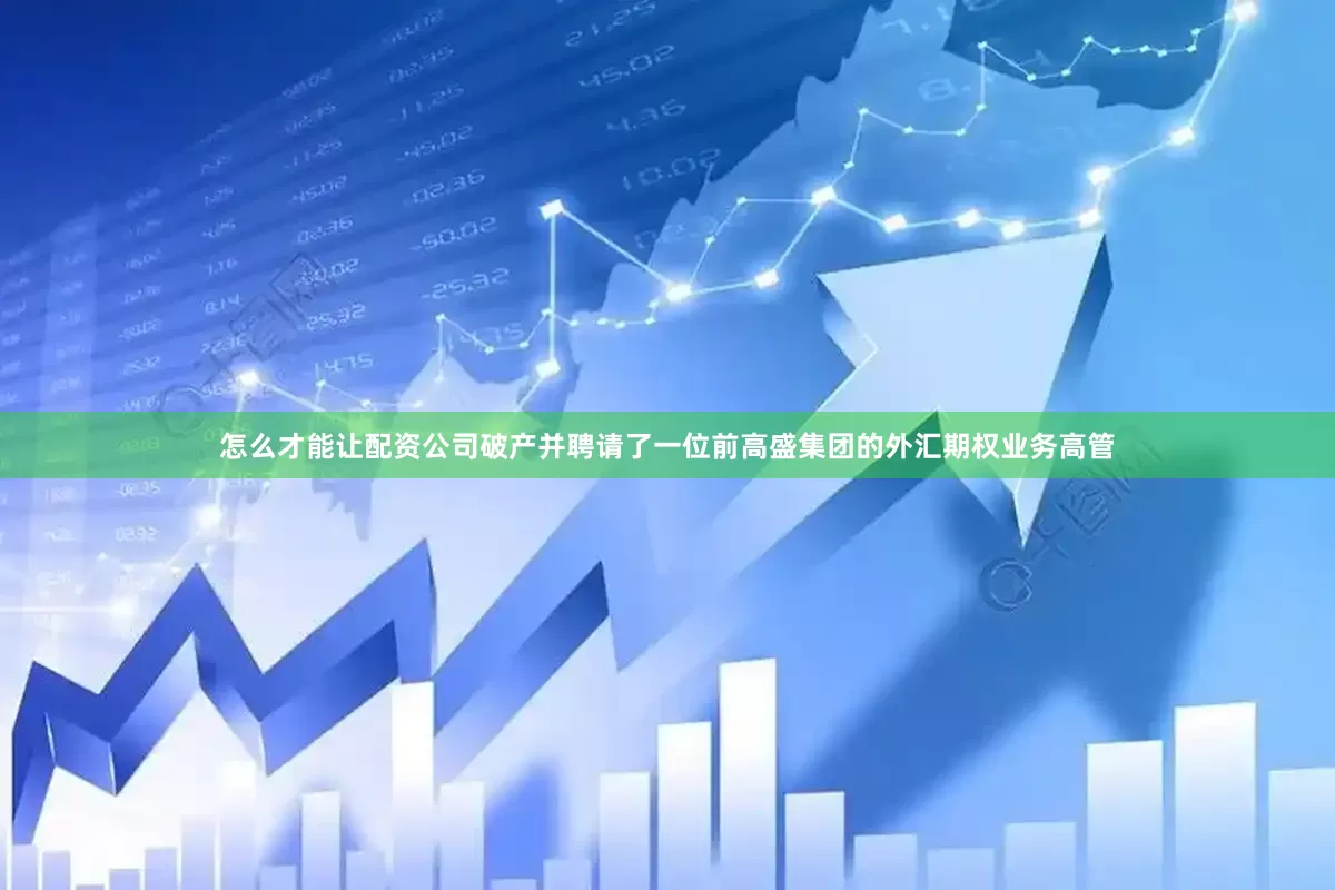 怎么才能让配资公司破产并聘请了一位前高盛集团的外汇期权业务高管