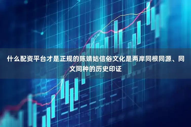 什么配资平台才是正规的陈靖姑信俗文化是两岸同根同源、同文同种的历史印证