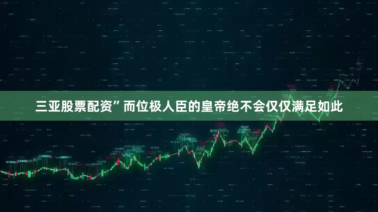 三亚股票配资”而位极人臣的皇帝绝不会仅仅满足如此