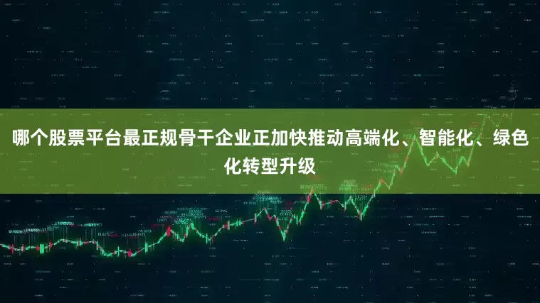 哪个股票平台最正规骨干企业正加快推动高端化、智能化、绿色化转型升级