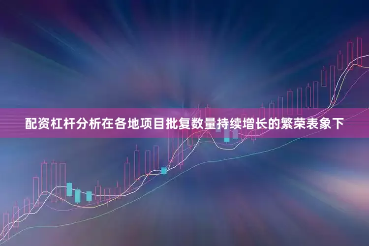 配资杠杆分析在各地项目批复数量持续增长的繁荣表象下