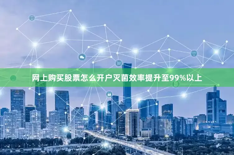 网上购买股票怎么开户灭菌效率提升至99%以上
