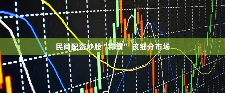 民间配资炒股“称霸” 该细分市场