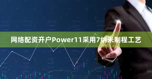 网络配资开户Power11采用7纳米制程工艺