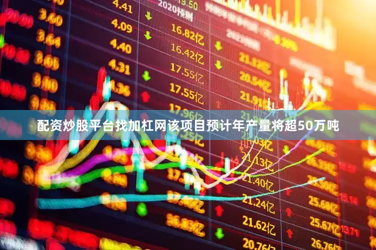 配资炒股平台找加杠网该项目预计年产量将超50万吨