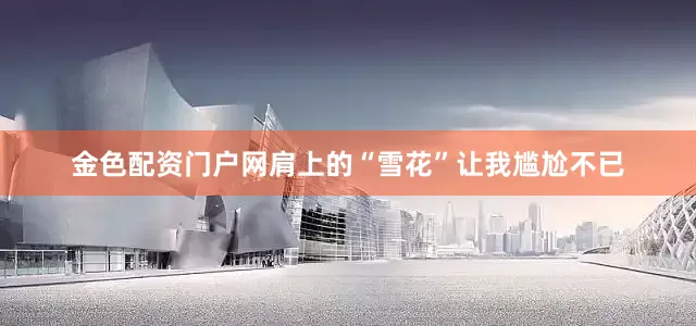 金色配资门户网肩上的“雪花”让我尴尬不已