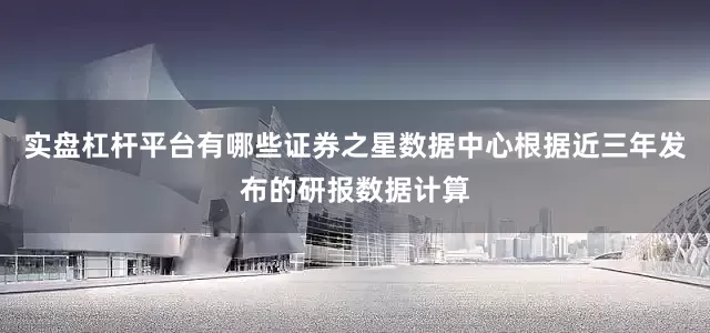 实盘杠杆平台有哪些证券之星数据中心根据近三年发布的研报数据计算