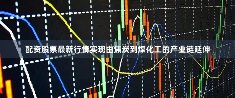 配资股票最新行情实现由焦炭到煤化工的产业链延伸