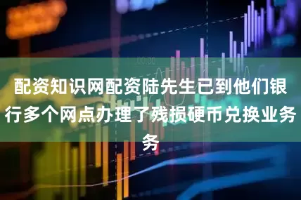 配资知识网配资陆先生已到他们银行多个网点办理了残损硬币兑换业务