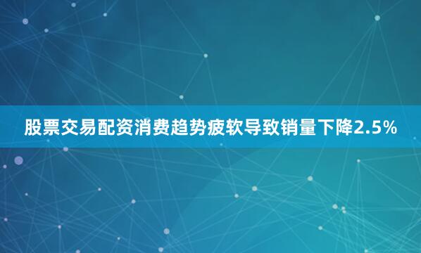 股票交易配资消费趋势疲软导致销量下降2.5%