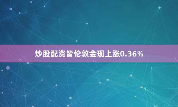 炒股配资皆伦敦金现上涨0.36%