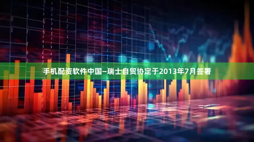 手机配资软件　　中国—瑞士自贸协定于2013年7月签署