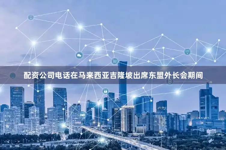 配资公司电话在马来西亚吉隆坡出席东盟外长会期间