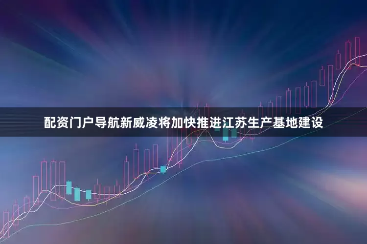 配资门户导航新威凌将加快推进江苏生产基地建设