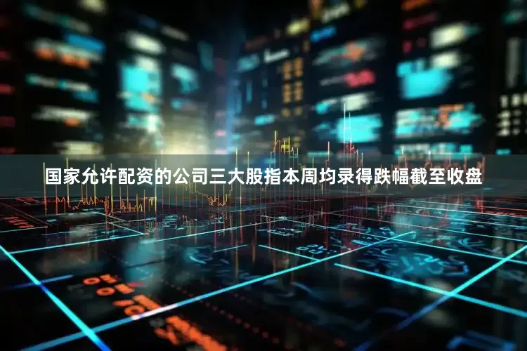 国家允许配资的公司三大股指本周均录得跌幅　　截至收盘