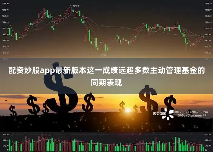 配资炒股app最新版本这一成绩远超多数主动管理基金的同期表现
