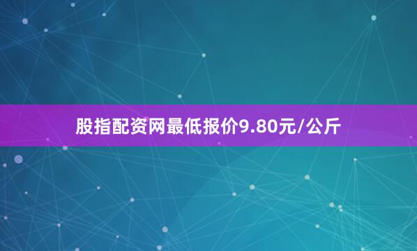 股指配资网最低报价9.80元/公斤