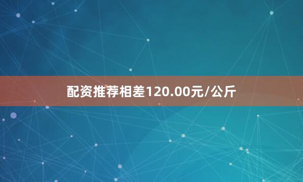 配资推荐相差120.00元/公斤