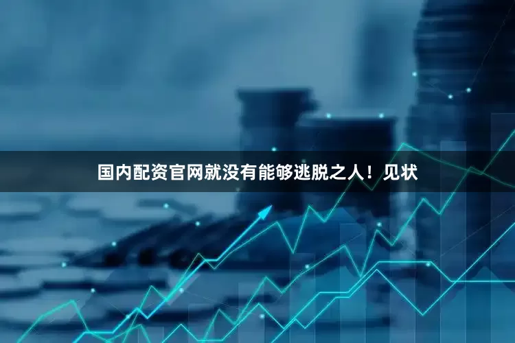国内配资官网就没有能够逃脱之人！见状