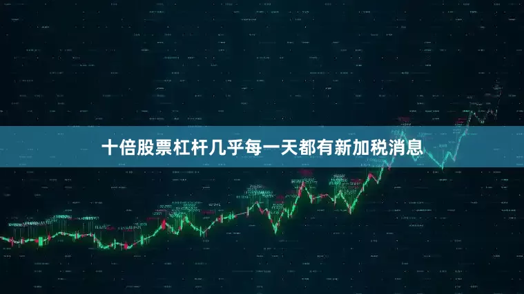 十倍股票杠杆几乎每一天都有新加税消息