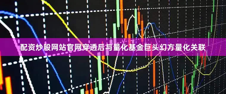 配资炒股网站官网穿透后与量化基金巨头幻方量化关联