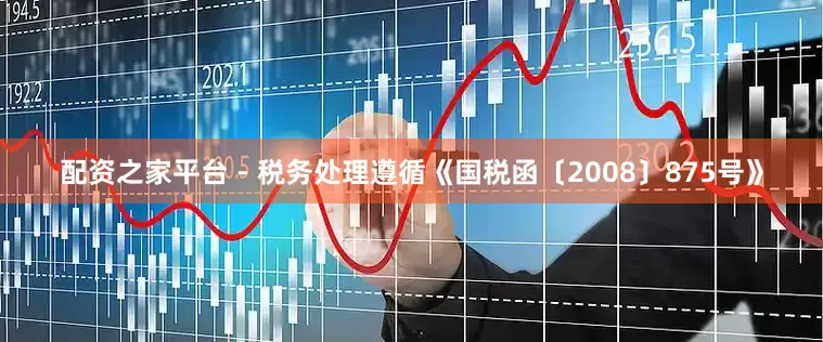 配资之家平台 - 税务处理遵循《国税函〔2008〕875号》