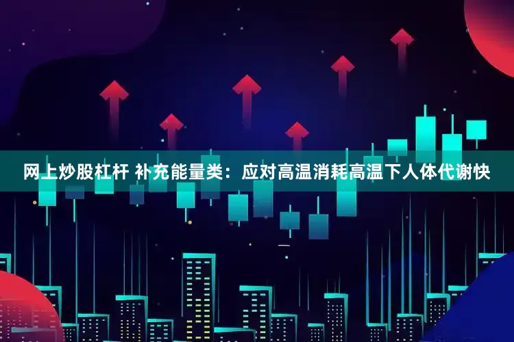 网上炒股杠杆 补充能量类：应对高温消耗高温下人体代谢快