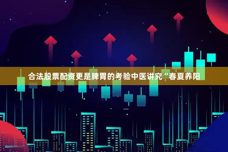 合法股票配资更是脾胃的考验中医讲究“春夏养阳
