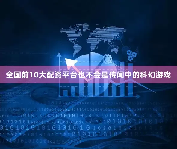 全国前10大配资平台也不会是传闻中的科幻游戏