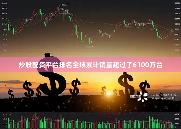 炒股配资平台排名全球累计销量超过了6100万台