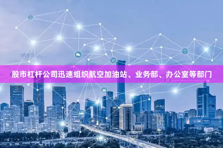 股市杠杆公司迅速组织航空加油站、业务部、办公室等部门