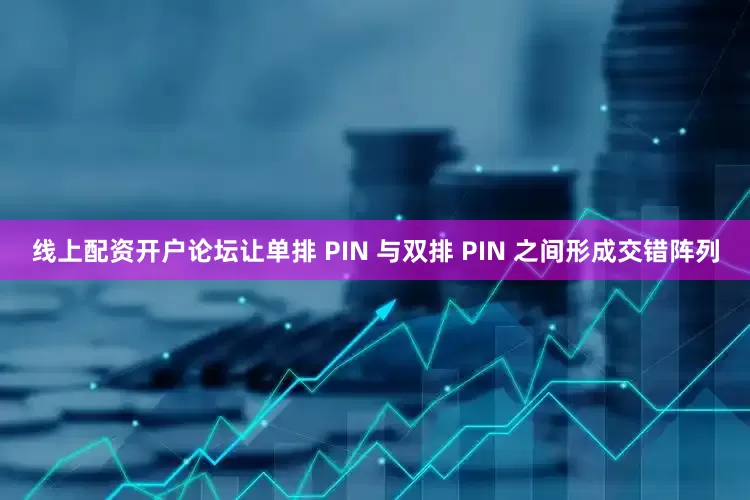 线上配资开户论坛让单排 PIN 与双排 PIN 之间形成交错阵列