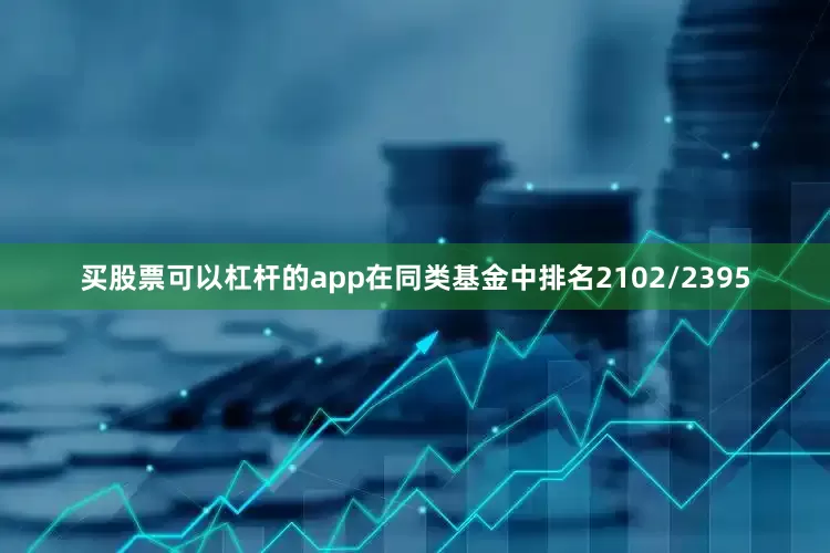 买股票可以杠杆的app在同类基金中排名2102/2395