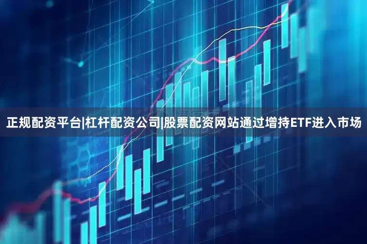 正规配资平台|杠杆配资公司|股票配资网站通过增持ETF进入市场