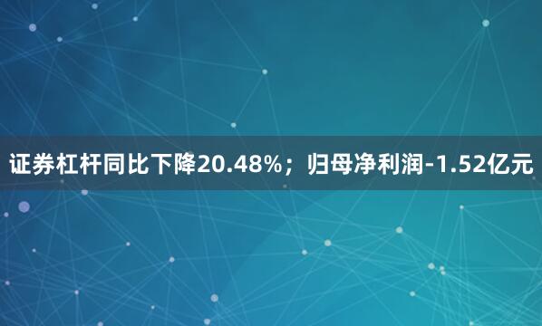 证券杠杆同比下降20.48%；归母净利润-1.52亿元