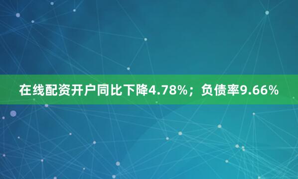 在线配资开户同比下降4.78%；负债率9.66%