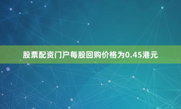 股票配资门户每股回购价格为0.45港元