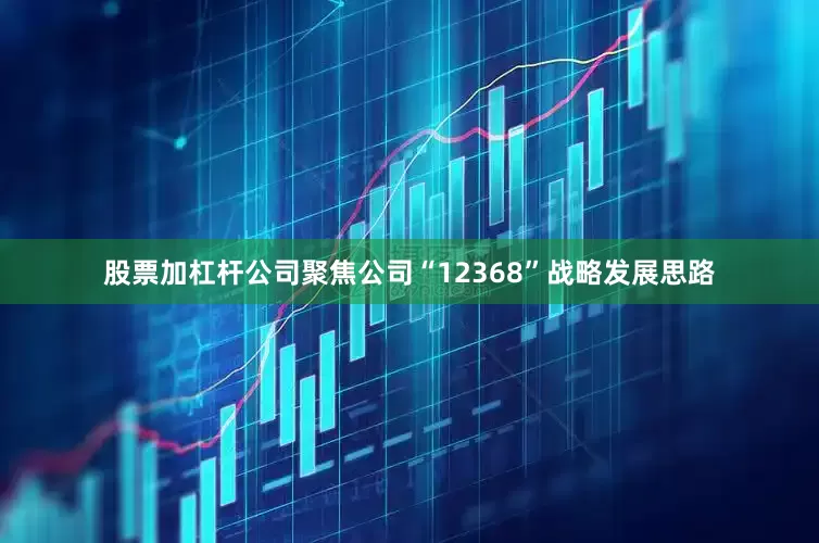 股票加杠杆公司聚焦公司“12368”战略发展思路