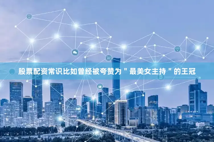 股票配资常识比如曾经被夸赞为＂最美女主持＂的王冠