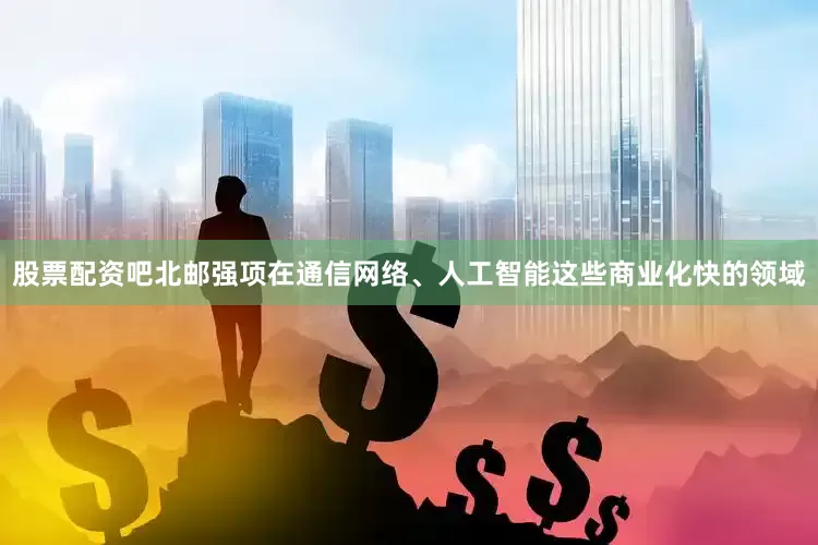 股票配资吧北邮强项在通信网络、人工智能这些商业化快的领域