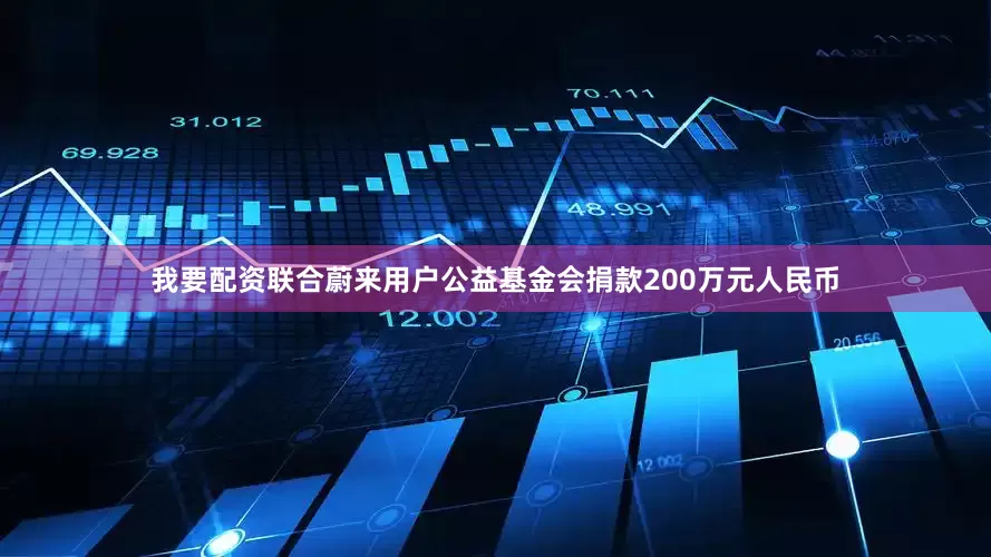 我要配资联合蔚来用户公益基金会捐款200万元人民币
